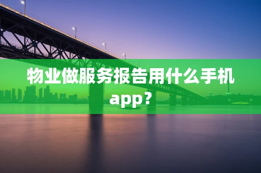 物业做服务报告用什么手机app？