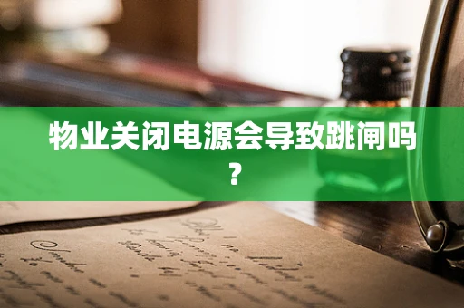 物业关闭电源会导致跳闸吗？