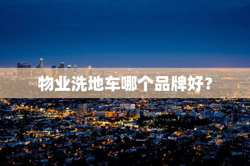 物业洗地车哪个品牌好？