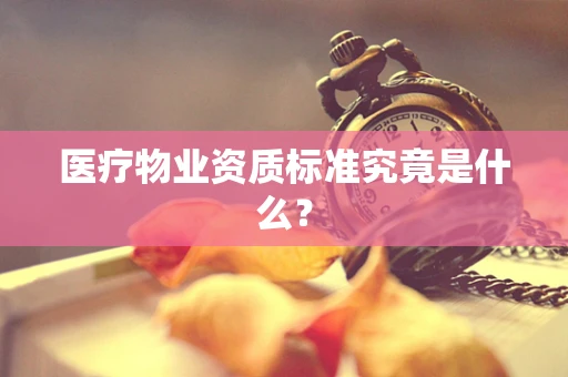 医疗物业资质标准究竟是什么？