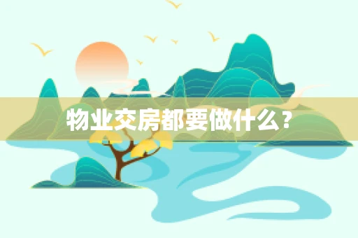 物业交房都要做什么？