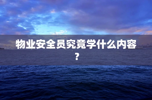 物业安全员究竟学什么内容？