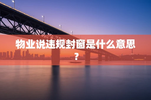 物业说违规封窗是什么意思？