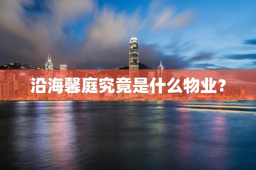 沿海馨庭究竟是什么物业？