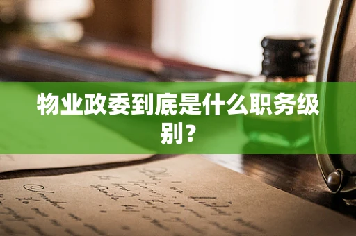 物业政委到底是什么职务级别？