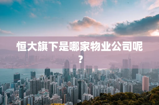 恒大旗下是哪家物业公司呢？