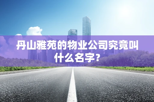 丹山雅苑的物业公司究竟叫什么名字？