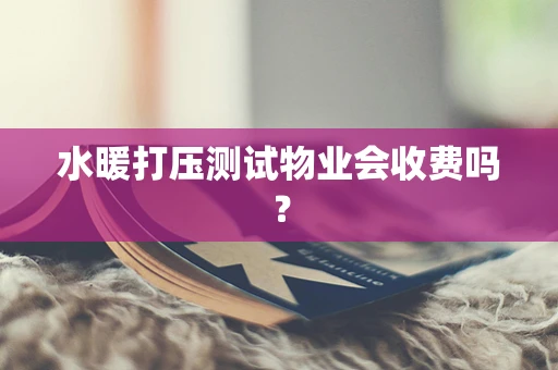 水暖打压测试物业会收费吗？
