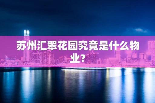 苏州汇翠花园究竟是什么物业？