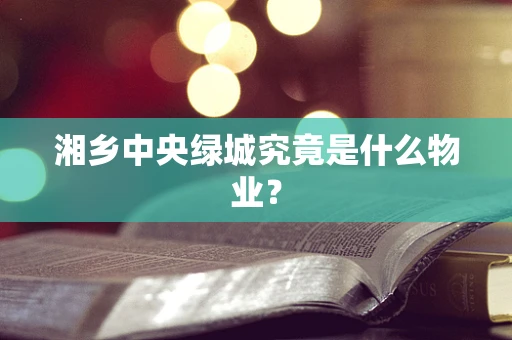 湘乡中央绿城究竟是什么物业？