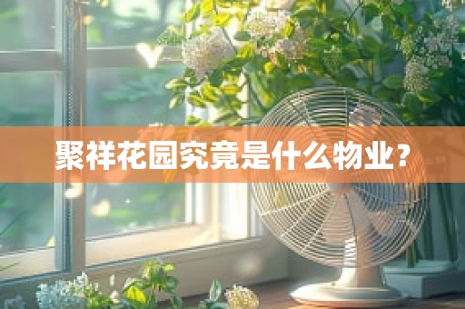 聚祥花园究竟是什么物业？