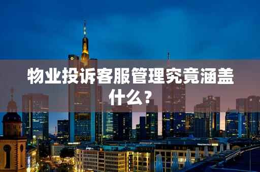 物业投诉客服管理究竟涵盖什么？
