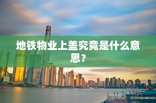 地铁物业上盖究竟是什么意思？