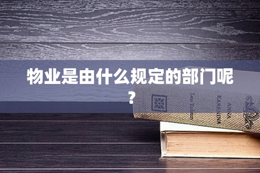 物业是由什么规定的部门呢？