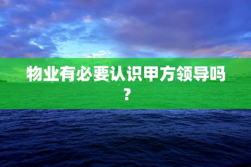 物业有必要认识甲方领导吗？