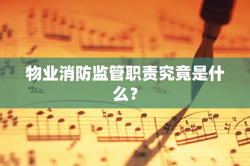 物业消防监管职责究竟是什么？