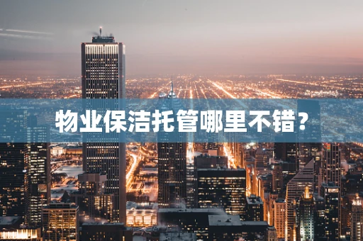 物业保洁托管哪里不错？