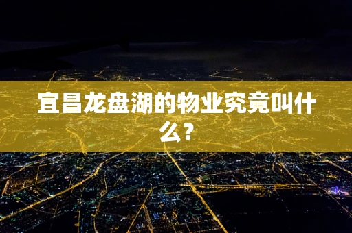 宜昌龙盘湖的物业究竟叫什么？
