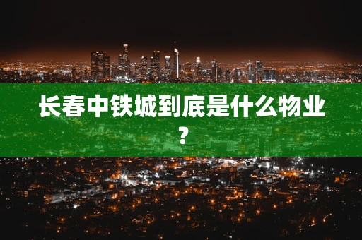 长春中铁城到底是什么物业？