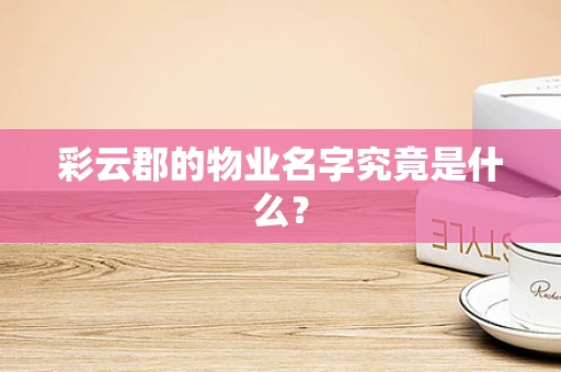 彩云郡的物业名字究竟是什么？