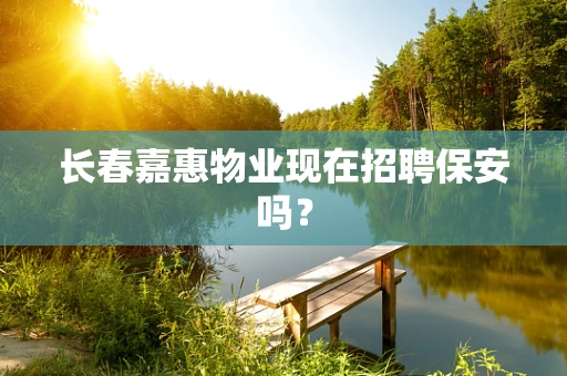 长春嘉惠物业现在招聘保安吗？