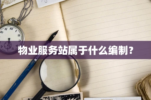 物业服务站属于什么编制？