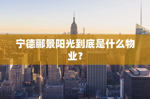 宁德郦景阳光到底是什么物业？
