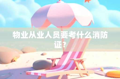 物业从业人员要考什么消防证？