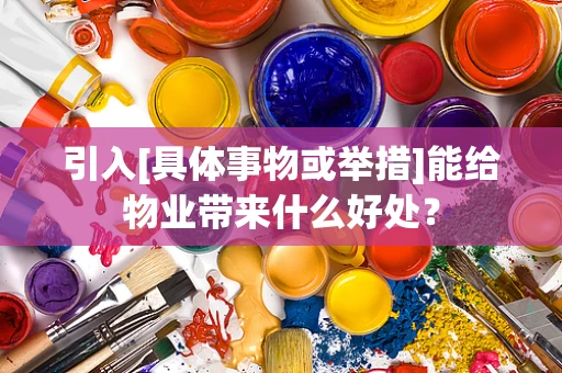 引入[具体事物或举措]能给物业带来什么好处？