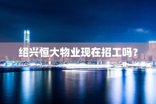绍兴恒大物业现在招工吗？