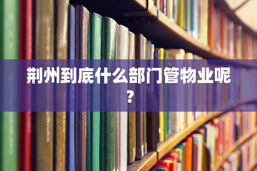 荆州到底什么部门管物业呢？