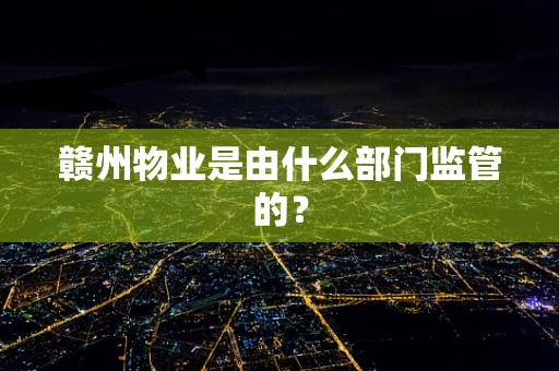 赣州物业是由什么部门监管的？