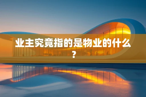业主究竟指的是物业的什么？
