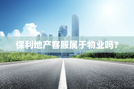 保利地产客服属于物业吗？