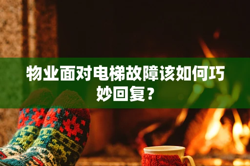 物业面对电梯故障该如何巧妙回复？