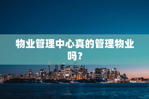 物业管理中心真的管理物业吗？