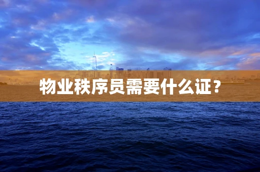 物业秩序员需要什么证？