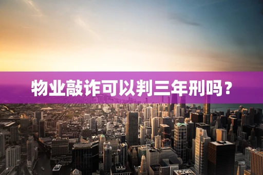 物业敲诈可以判三年刑吗？