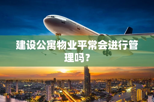 建设公寓物业平常会进行管理吗？