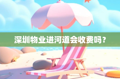 深圳物业进河道会收费吗？