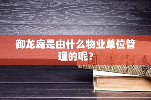 御龙庭是由什么物业单位管理的呢？