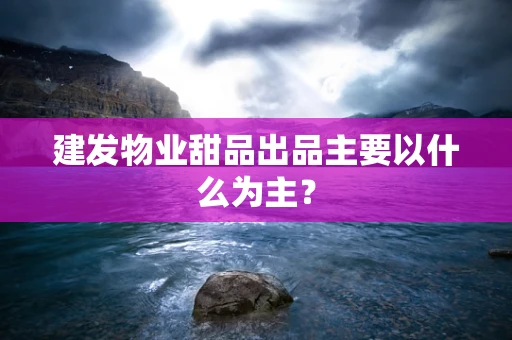 建发物业甜品出品主要以什么为主？