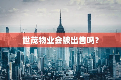 世茂物业会被出售吗？