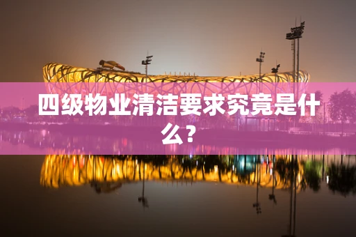 四级物业清洁要求究竟是什么？