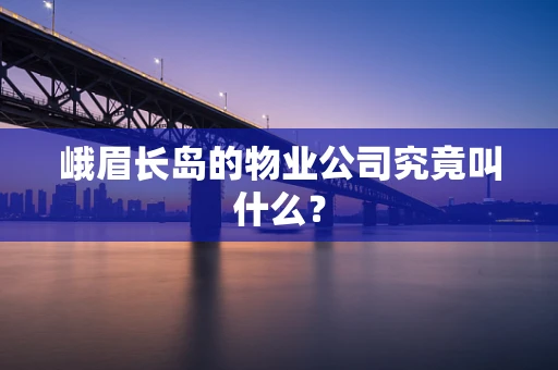 峨眉长岛的物业公司究竟叫什么？