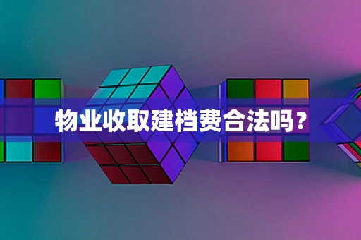物业收取建档费合法吗？