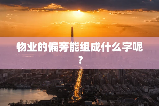 物业的偏旁能组成什么字呢？