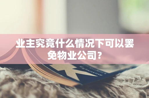 业主究竟什么情况下可以罢免物业公司？