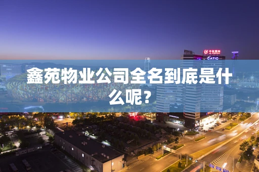 鑫苑物业公司全名到底是什么呢？