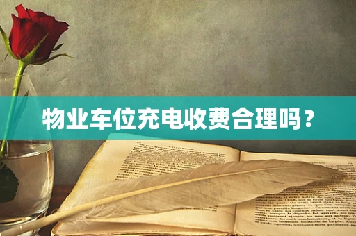 物业车位充电收费合理吗？